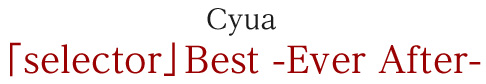 Cyua／「selector」Best -Ever After-
